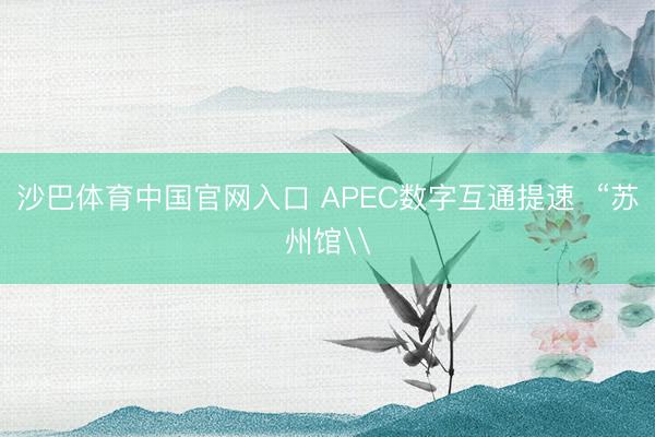 沙巴体育中国官网入口 APEC数字互通提速 “苏州馆\