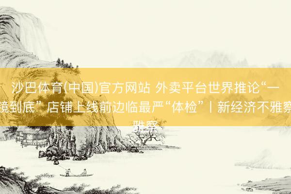 沙巴体育(中国)官方网站 外卖平台世界推论“一镜到底” 店铺上线前边临最严“体检”丨新经济不雅察