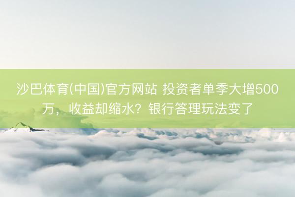 沙巴体育(中国)官方网站 投资者单季大增500万，收益却缩水？银行答理玩法变了