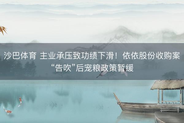 沙巴体育 主业承压致功绩下滑!依依股份收购案“告吹”后宠粮政策暂缓