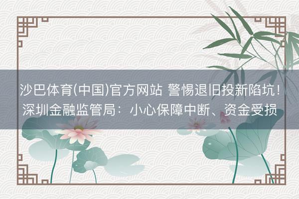 沙巴体育(中国)官方网站 警惕退旧投新陷坑！深圳金融监管局：小心保障中断、资金受损