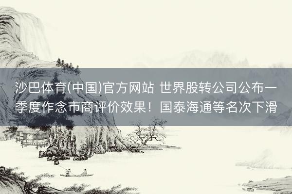 沙巴体育(中国)官方网站 世界股转公司公布一季度作念市商评价效果!国泰海通等名次下滑