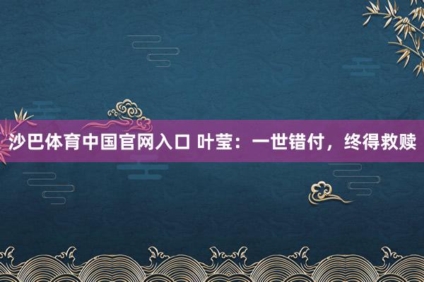 沙巴体育中国官网入口 叶莹：一世错付，终得救赎