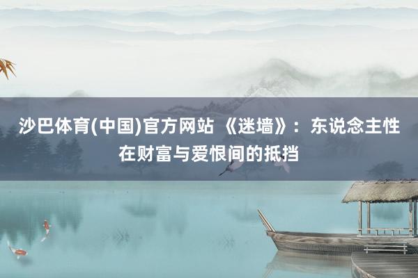 沙巴体育(中国)官方网站 《迷墙》：东说念主性在财富与爱恨间的抵挡
