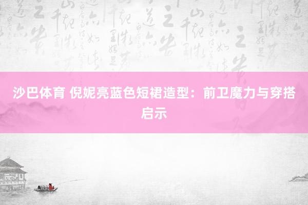 沙巴体育 倪妮亮蓝色短裙造型：前卫魔力与穿搭启示