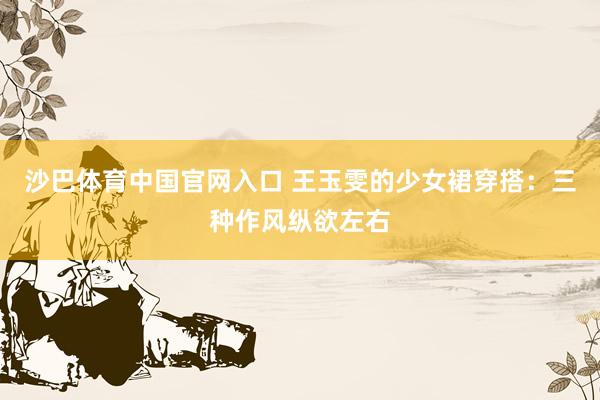 沙巴体育中国官网入口 王玉雯的少女裙穿搭：三种作风纵欲左右