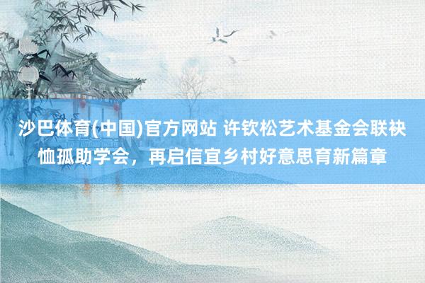 沙巴体育(中国)官方网站 许钦松艺术基金会联袂恤孤助学会，再启信宜乡村好意思育新篇章