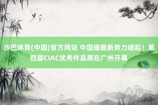 沙巴体育(中国)官方网站 中国插画新势力崛起!第四届CIAC优秀作品展在广州开幕