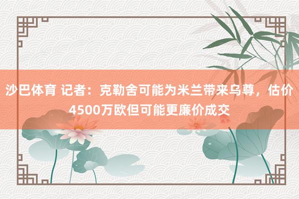 沙巴体育 记者：克勒舍可能为米兰带来乌尊，估价4500万欧但可能更廉价成交