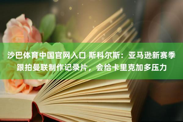 沙巴体育中国官网入口 斯科尔斯：亚马逊新赛季跟拍曼联制作记录片，会给卡里克加多压力