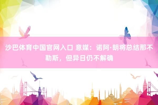 沙巴体育中国官网入口 意媒：诺阿·朗将总结那不勒斯，但异日仍不解确