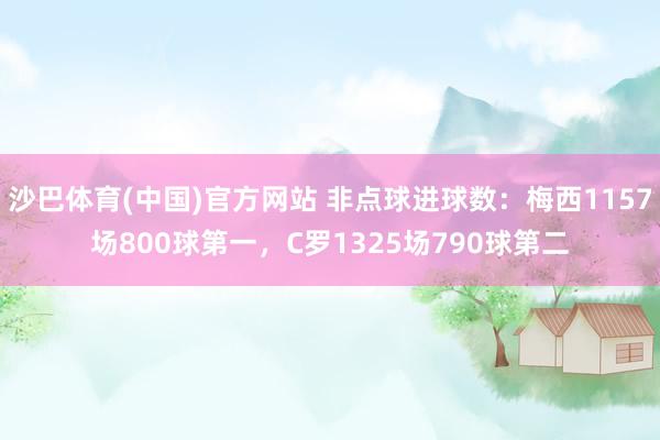 沙巴体育(中国)官方网站 非点球进球数：梅西1157场800球第一，C罗1325场790球第二