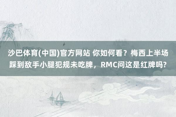 沙巴体育(中国)官方网站 你如何看？梅西上半场踩到敌手小腿犯规未吃牌，RMC问这是红牌吗?