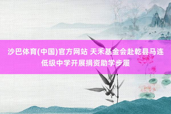 沙巴体育(中国)官方网站 天禾基金会赴乾县马连低级中学开展捐资助学步履