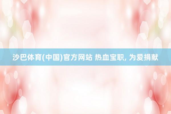 沙巴体育(中国)官方网站 热血宝职， 为爱捐献
