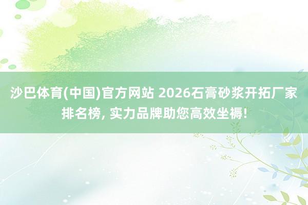 沙巴体育(中国)官方网站 2026石膏砂浆开拓厂家排名榜， 实力品牌助您高效坐褥!