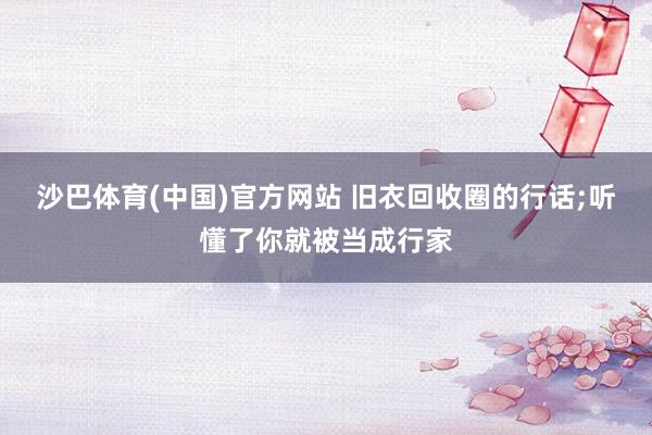 沙巴体育(中国)官方网站 旧衣回收圈的行话;听懂了你就被当成行家