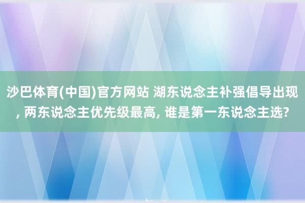 沙巴体育(中国)官方网站 湖东说念主补强倡导出现， 两东说念主优先级最高， 谁是第一东说念主选?