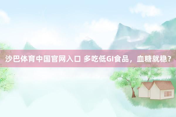沙巴体育中国官网入口 多吃低GI食品，血糖就稳？