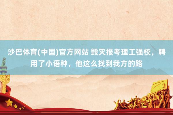 沙巴体育(中国)官方网站 毁灭报考理工强校，聘用了小语种，他这么找到我方的路