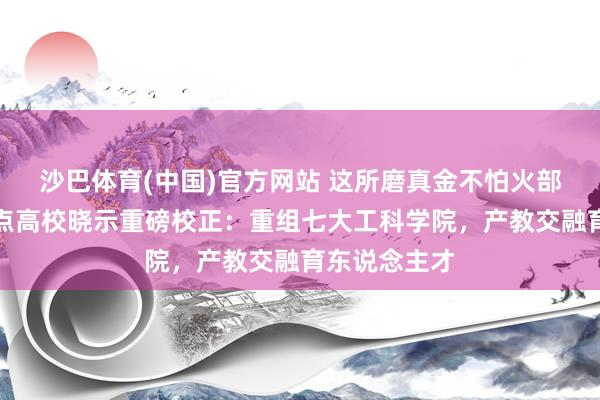 沙巴体育(中国)官方网站 这所磨真金不怕火部首批综改试点高校晓示重磅校正：重组七大工科学院，产教交融育东说念主才