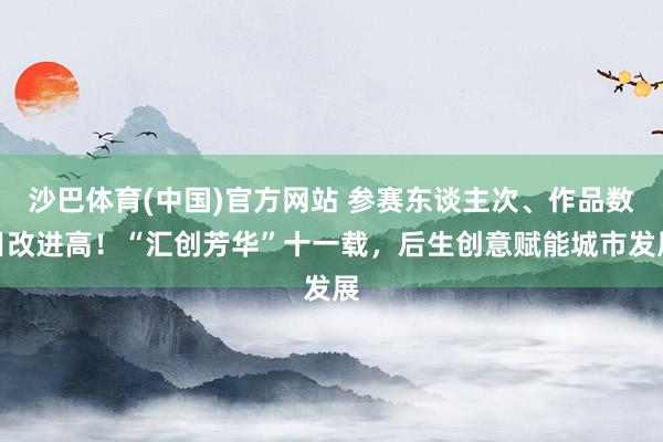 沙巴体育(中国)官方网站 参赛东谈主次、作品数目改进高！“汇创芳华”十一载，后生创意赋能城市发展