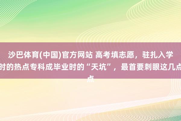 沙巴体育(中国)官方网站 高考填志愿，驻扎入学时的热点专科成毕业时的“天坑”，最首要刺眼这几点