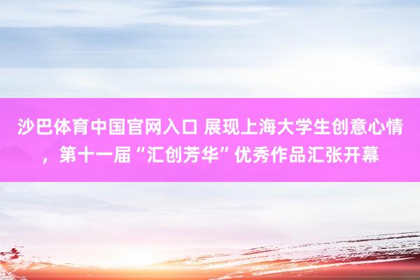 沙巴体育中国官网入口 展现上海大学生创意心情，第十一届“汇创芳华”优秀作品汇张开幕