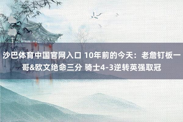 沙巴体育中国官网入口 10年前的今天:老詹钉板一哥&欧文绝命三分 骑士4-3逆转英强取冠