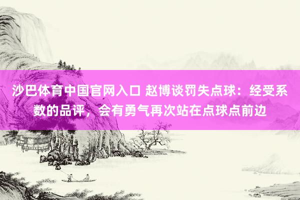 沙巴体育中国官网入口 赵博谈罚失点球:经受系数的品评,会有勇气再次站在点球点前边