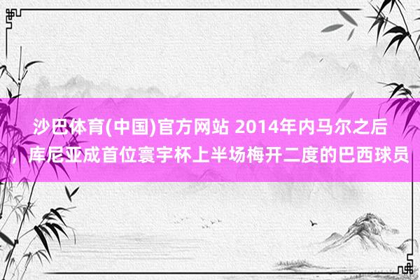 沙巴体育(中国)官方网站 2014年内马尔之后,库尼亚成首位寰宇杯上半场梅开二度的巴西球员