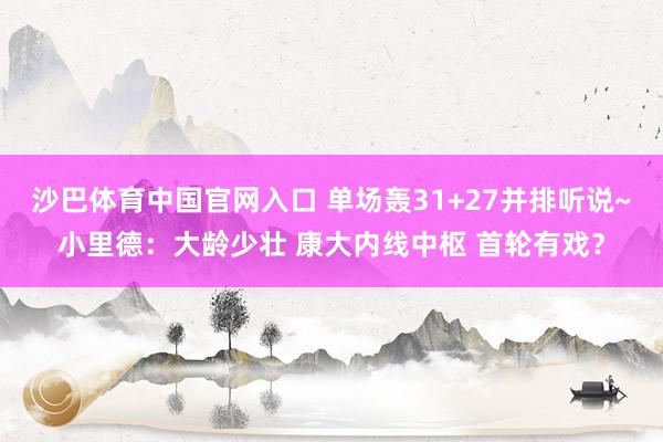 沙巴体育中国官网入口 单场轰31+27并排听说~小里德:大龄少壮 康大内线中枢 首轮有戏?